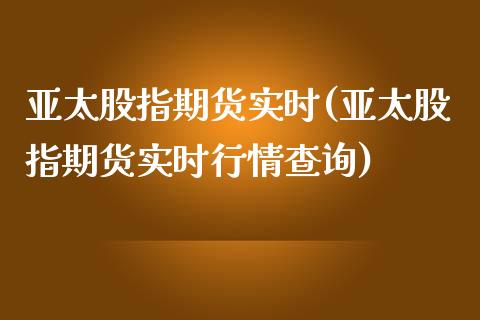 亚太股指期货实时(亚太股指期货实时行情查询)_https://www.zztgc.com_期货直播_第1张