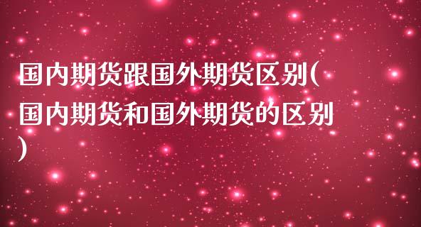 国内期货跟国外期货区别(国内期货和国外期货的区别)_https://www.zztgc.com_期货行情_第1张