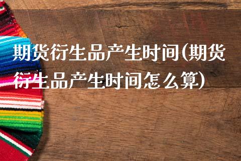 期货衍生品产生时间(期货衍生品产生时间怎么算)_https://www.zztgc.com_黄金期货_第1张