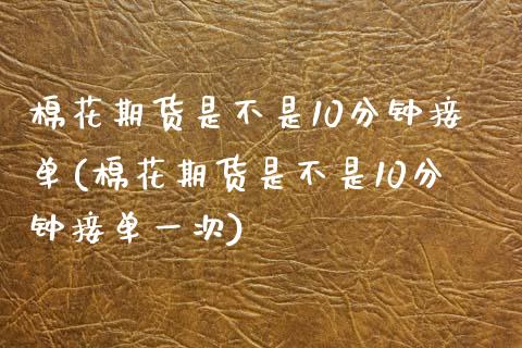 棉花期货是不是10分钟接单(棉花期货是不是10分钟接单一次)_https://www.zztgc.com_期货入门_第1张