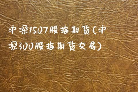 沪深1507股指期货(沪深300股指期货交易)_https://www.zztgc.com_期货直播_第1张