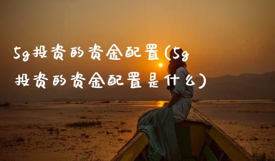 5g投资的资金配置(5g投资的资金配置是什么)_https://www.zztgc.com_期货直播_第1张