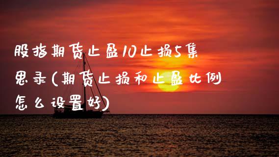 股指期货止盈10止损5集思录(期货止损和止盈比例怎么设置好)_https://www.zztgc.com_期货行情_第1张