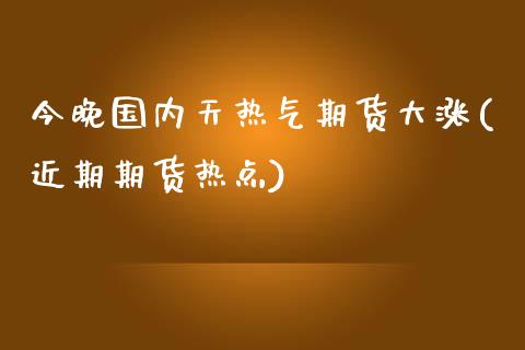 今晚国内天热气期货大涨(近期期货热点)_https://www.zztgc.com_期货入门_第1张