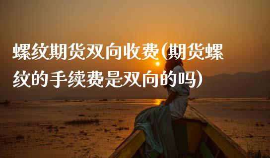 螺纹期货双向收费(期货螺纹的手续费是双向的吗)_https://www.zztgc.com_原油期货_第1张