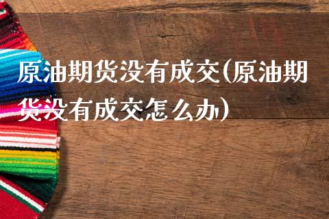 原油期货没有成交(原油期货没有成交怎么办)_https://www.zztgc.com_期货行情_第1张