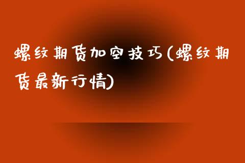 螺纹期货加空技巧(螺纹期货最新行情)_https://www.zztgc.com_黄金期货_第1张
