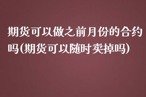 期货可以做之前月份的合约吗(期货可以随时卖掉吗)_https://www.zztgc.com_期货入门_第1张
