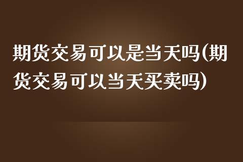 期货交易可以是当天吗(期货交易可以当天买卖吗)_https://www.zztgc.com_期货直播_第1张