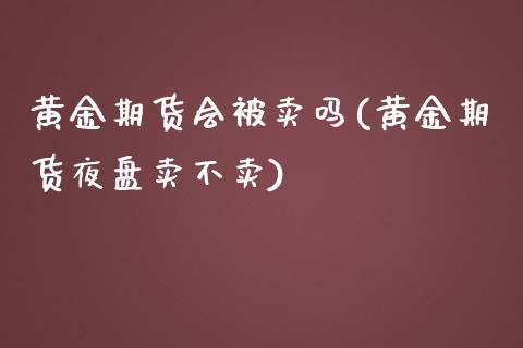 黄金期货会被卖吗(黄金期货夜盘卖不卖)_https://www.zztgc.com_期货入门_第1张