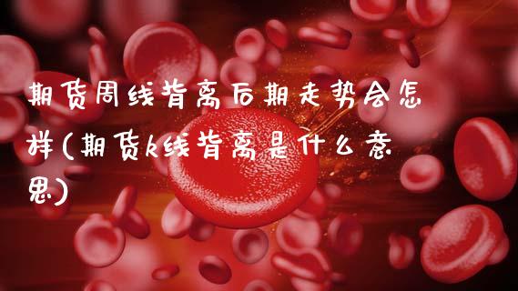 期货周线背离后期走势会怎样(期货k线背离是什么意思)_https://www.zztgc.com_期货行情_第1张