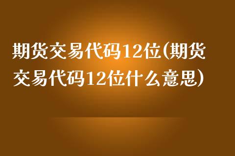 期货交易代码12位(期货交易代码12位什么意思)_https://www.zztgc.com_期货直播_第1张