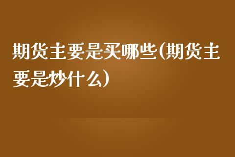 期货主要是买哪些(期货主要是炒什么)_https://www.zztgc.com_期货行情_第1张