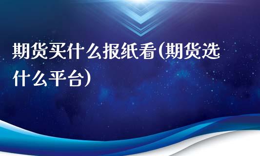 期货买什么报纸看(期货选什么平台)_https://www.zztgc.com_期货入门_第1张