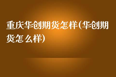 重庆华创期货怎样(华创期货怎么样)_期货入门_第1张_珍投期货网 重庆华创期货怎样(华创期货怎么样)_https://www.zztgc.com_期货入门_第1张