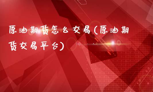 原油期货怎么交易(原油期货交易平台)_https://www.zztgc.com_黄金期货_第1张