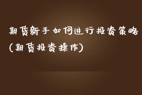 期货新手如何进行投资策略(期货投资操作)_https://www.zztgc.com_原油期货_第1张