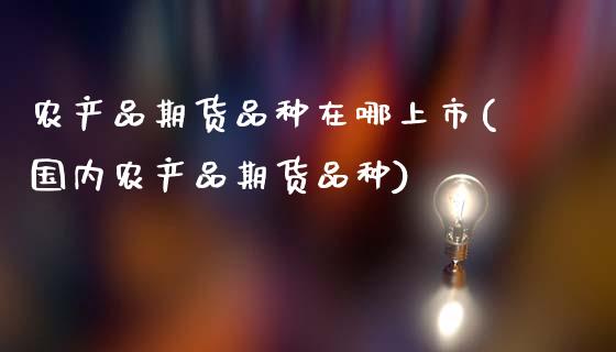 农产品期货品种在哪上市(国内农产品期货品种)_https://www.zztgc.com_期货直播_第1张