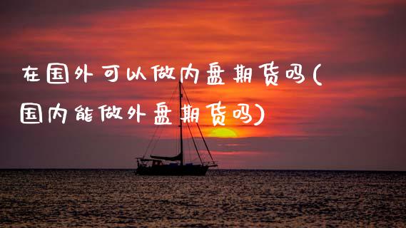 在国外可以做内盘期货吗(国内能做外盘期货吗)_期货直播_第1张_珍投期货网 在国外可以做内盘期货吗(国内能做外盘期货吗)_https://www.zztgc.com_期货直播_第1张