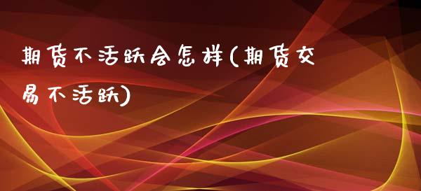 期货不活跃会怎样(期货交易不活跃)_https://www.zztgc.com_黄金期货_第1张