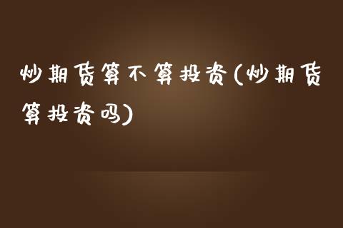 炒期货算不算投资(炒期货算投资吗)_https://www.zztgc.com_期货行情_第1张