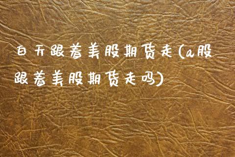白天跟着美股期货走(a股跟着美股期货走吗)_https://www.zztgc.com_期货行情_第1张
