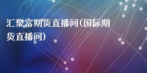 汇聚富期货直播间(国际期货直播间)_https://www.zztgc.com_期货入门_第1张
