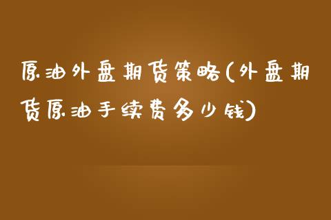 原油外盘期货策略(外盘期货原油手续费多少钱)_https://www.zztgc.com_期货行情_第1张