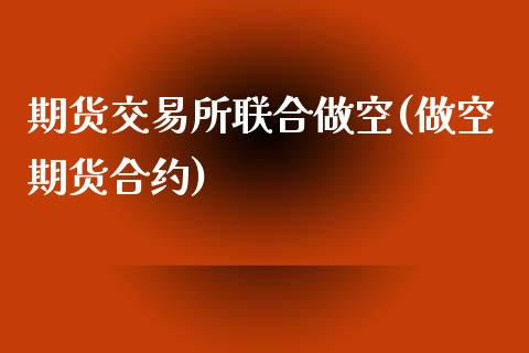 期货交易所联合做空(做空期货合约)_https://www.zztgc.com_期货直播_第1张