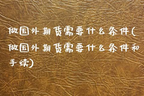 做国外期货需要什么条件(做国外期货需要什么条件和手续)_https://www.zztgc.com_黄金期货_第1张