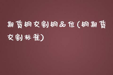 期货铜交割铜品位(铜期货交割标准)_https://www.zztgc.com_期货入门_第1张