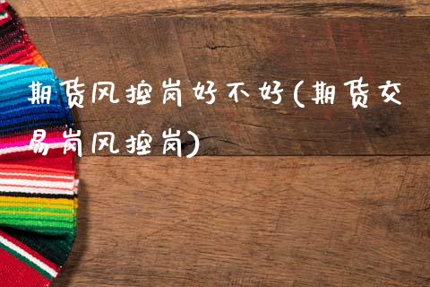 期货风控岗好不好(期货交易岗风控岗)_https://www.zztgc.com_期货行情_第1张
