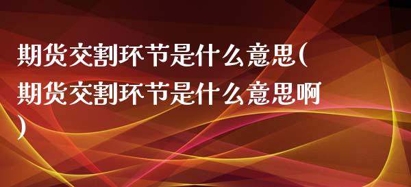 期货交割环节是什么意思(期货交割环节是什么意思啊)_https://www.zztgc.com_黄金期货_第1张