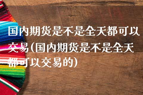 国内期货是不是全天都可以交易(国内期货是不是全天都可以交易的)_https://www.zztgc.com_原油期货_第1张