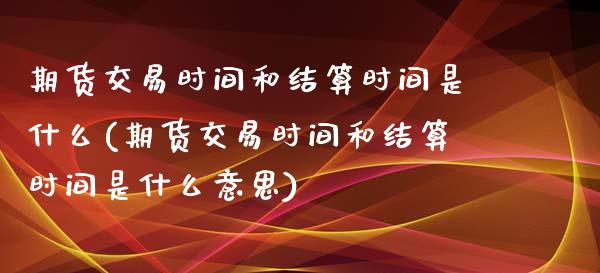 期货交易时间和结算时间是什么(期货交易时间和结算时间是什么意思)_https://www.zztgc.com_期货入门_第1张