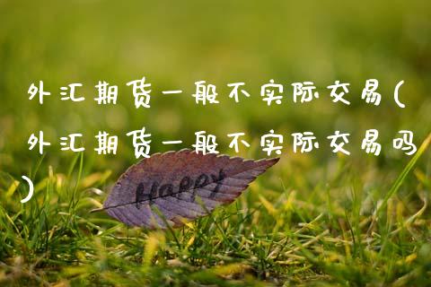 外汇期货一般不实际交易(外汇期货一般不实际交易吗)_https://www.zztgc.com_期货直播_第1张