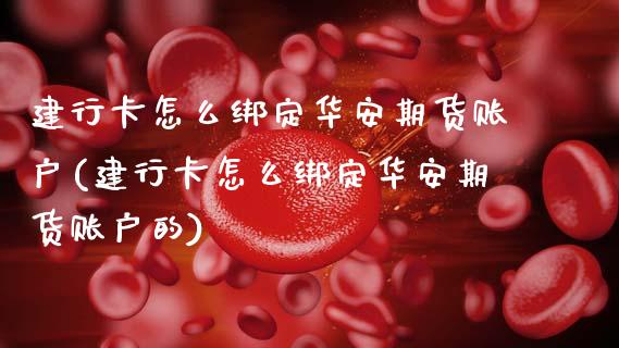 建行卡怎么绑定华安期货账户(建行卡怎么绑定华安期货账户的)_https://www.zztgc.com_原油期货_第1张