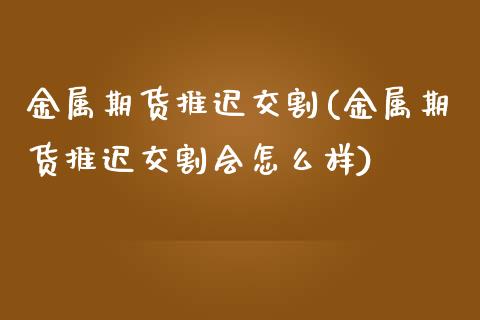 金属期货推迟交割(金属期货推迟交割会怎么样)_https://www.zztgc.com_期货入门_第1张