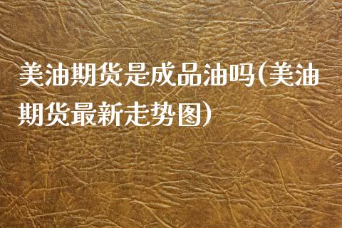 美油期货是成品油吗(美油期货最新走势图)_https://www.zztgc.com_期货入门_第1张