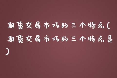 期货交易市场的三个特点(期货交易市场的三个特点是)_https://www.zztgc.com_期货直播_第1张