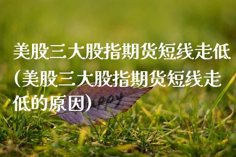 美股三大股指期货短线走低(美股三大股指期货短线走低的原因)_https://www.zztgc.com_期货入门_第1张