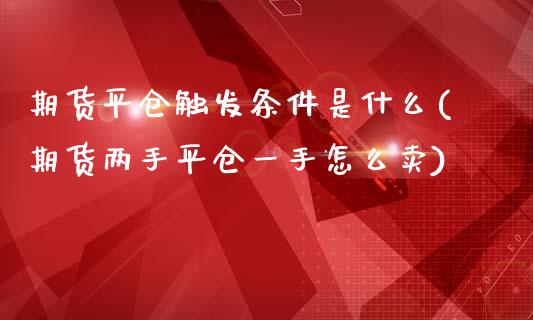 期货平仓触发条件是什么(期货两手平仓一手怎么卖)_https://www.zztgc.com_期货直播_第1张