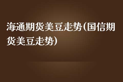 海通期货美豆走势(国信期货美豆走势)_https://www.zztgc.com_期货直播_第1张