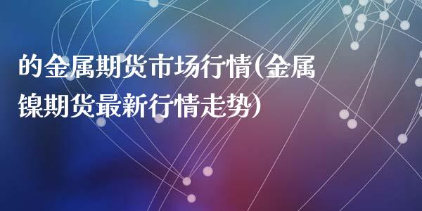 的金属期货市场行情(金属镍期货最新行情走势)_https://www.zztgc.com_期货直播_第1张