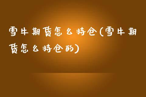雪牛期货怎么持仓(雪牛期货怎么持仓的)_https://www.zztgc.com_黄金期货_第1张
