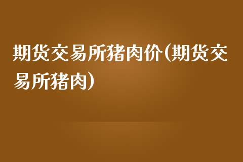 期货交易所猪肉价(期货交易所猪肉)_https://www.zztgc.com_黄金期货_第1张