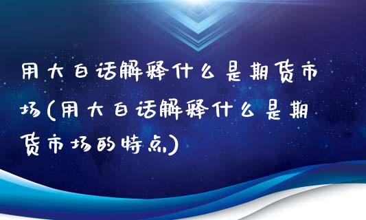 用大白话解释什么是期货市场(用大白话解释什么是期货市场的特点)_https://www.zztgc.com_黄金期货_第1张