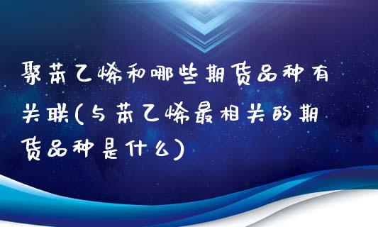 聚苯乙烯和哪些期货品种有关联(与苯乙烯最相关的期货品种是什么)_https://www.zztgc.com_期货直播_第1张