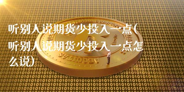 听别人说期货少投入一点(听别人说期货少投入一点怎么说)_https://www.zztgc.com_期货行情_第1张
