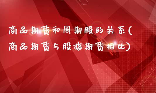 商品期货和周期股的关系(商品期货与股指期货相比)_https://www.zztgc.com_期货行情_第1张